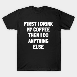 First i drink my coffee then i do anything else T-Shirt